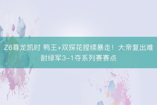 Z6尊龙凯时 鸭王+双探花捏续暴走！大帝复出难耐绿军3-1夺系列赛赛点