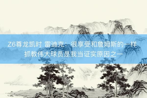 Z6尊龙凯时 雷迪克：很享受和詹姆斯的一样 抓教伟大球员是我当证实原因之一