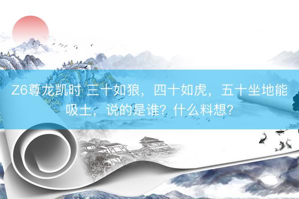 Z6尊龙凯时 三十如狼，四十如虎，五十坐地能吸土，说的是谁？什么料想？