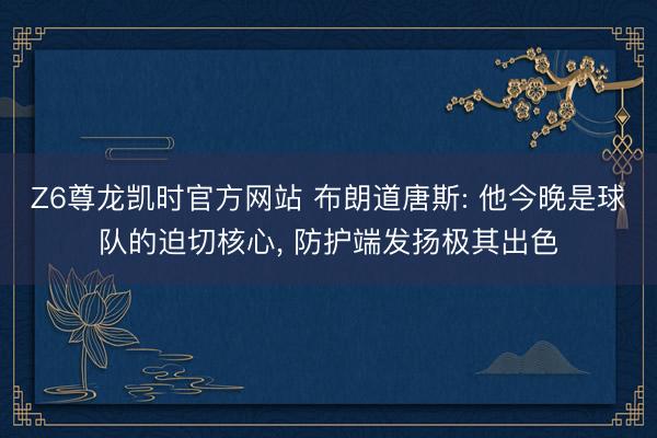 Z6尊龙凯时官方网站 布朗道唐斯: 他今晚是球队的迫切核心， 防护端发扬极其出色