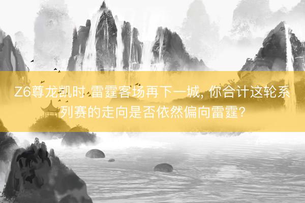 Z6尊龙凯时 雷霆客场再下一城， 你合计这轮系列赛的走向是否依然偏向雷霆?