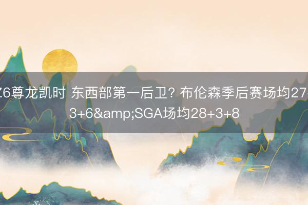 Z6尊龙凯时 东西部第一后卫? 布伦森季后赛场均27+3+6&SGA场均28+3+8