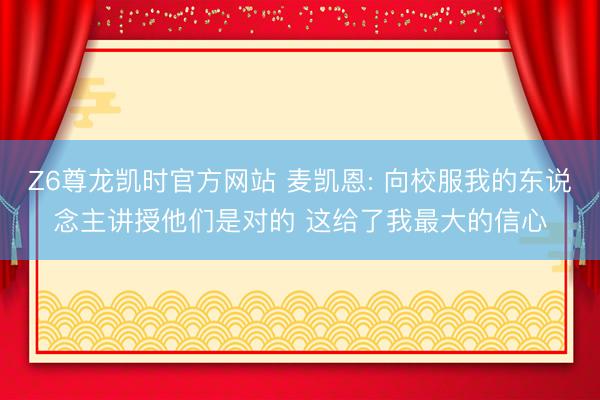Z6尊龙凯时官方网站 麦凯恩: 向校服我的东说念主讲授他们是对的 这给了我最大的信心