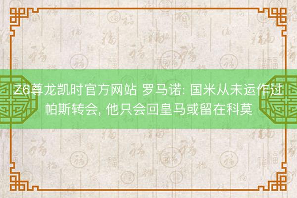 Z6尊龙凯时官方网站 罗马诺: 国米从未运作过帕斯转会， 他只会回皇马或留在科莫