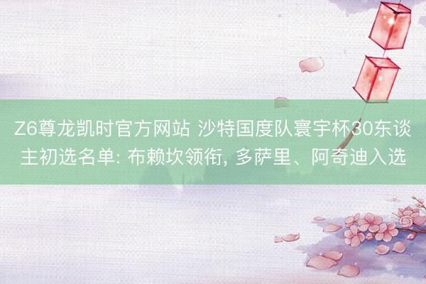 Z6尊龙凯时官方网站 沙特国度队寰宇杯30东谈主初选名单: 布赖坎领衔， 多萨里、阿奇迪入选