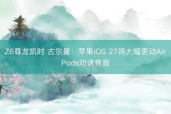 Z6尊龙凯时 古尔曼：苹果iOS 27将大幅更动AirPods劝诱界面