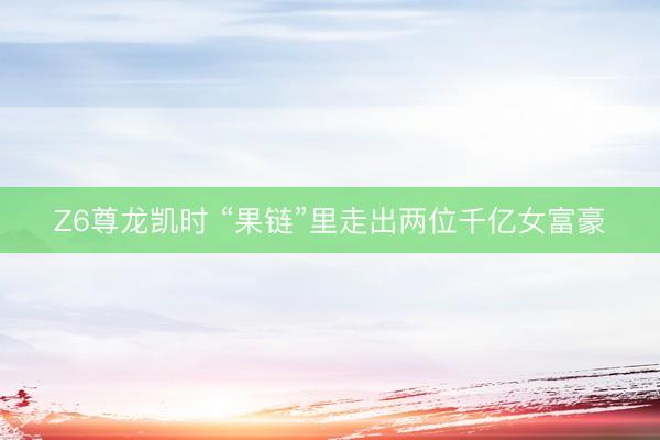 Z6尊龙凯时 “果链”里走出两位千亿女富豪