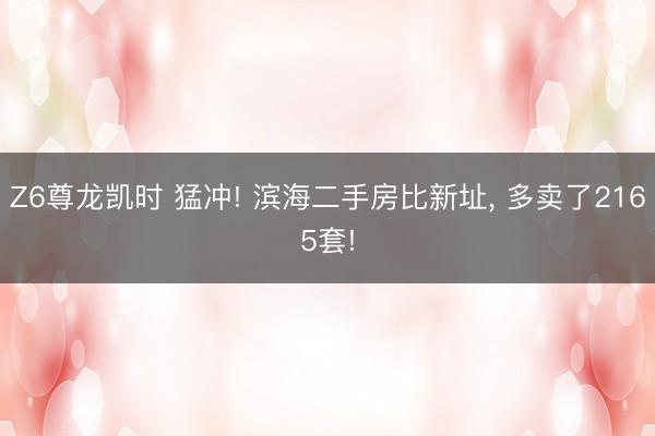 Z6尊龙凯时 猛冲! 滨海二手房比新址， 多卖了2165套!