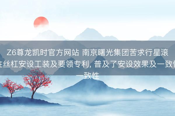 Z6尊龙凯时官方网站 南京曙光集团苦求行星滚柱丝杠安设工装及要领专利， 普及了安设效果及一致性