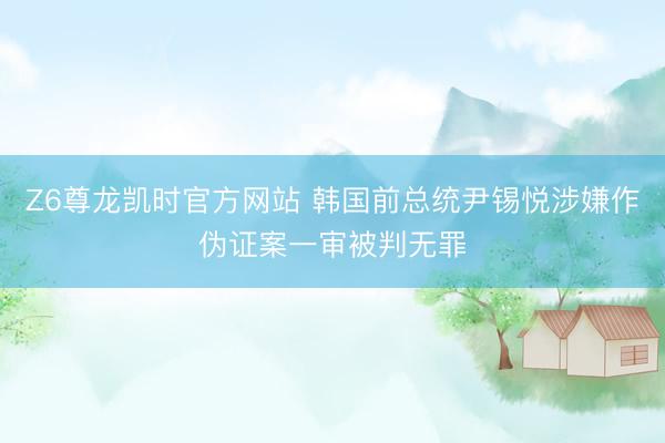 Z6尊龙凯时官方网站 韩国前总统尹锡悦涉嫌作伪证案一审被判无罪
