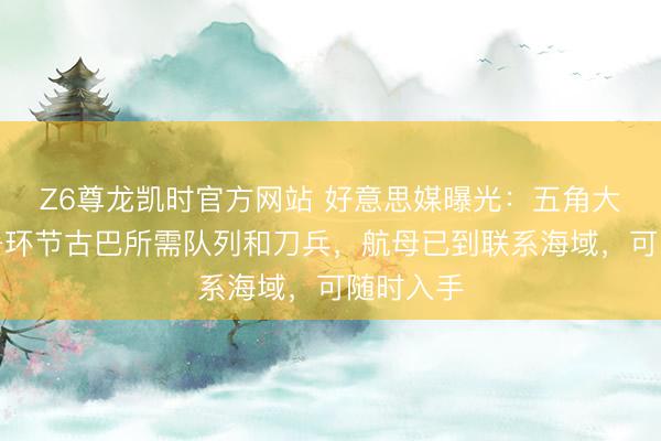 Z6尊龙凯时官方网站 好意思媒曝光：五角大楼已部署环节古巴所需队列和刀兵，航母已到联系海域，可随时入手