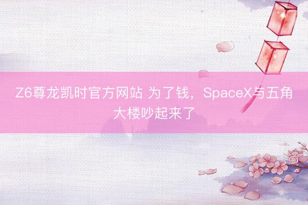 Z6尊龙凯时官方网站 为了钱，SpaceX与五角大楼吵起来了