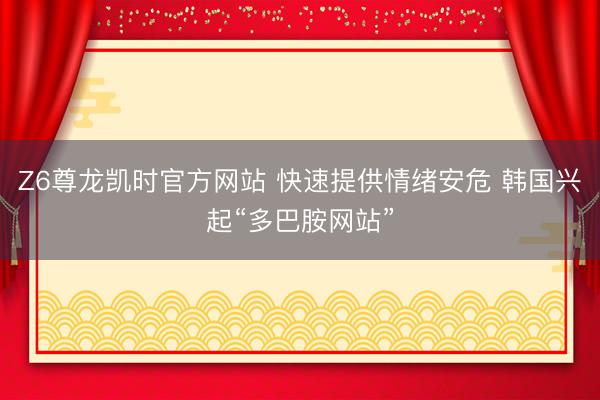 Z6尊龙凯时官方网站 快速提供情绪安危 韩国兴起“多巴胺网站”