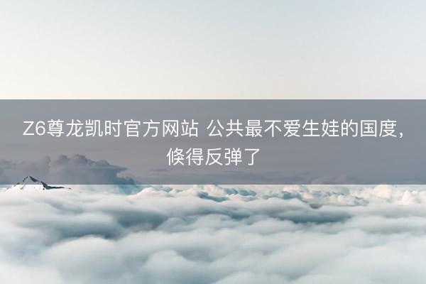 Z6尊龙凯时官方网站 公共最不爱生娃的国度，倏得反弹了