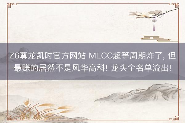 Z6尊龙凯时官方网站 MLCC超等周期炸了， 但最赚的居然不是风华高科! 龙头全名单流出!