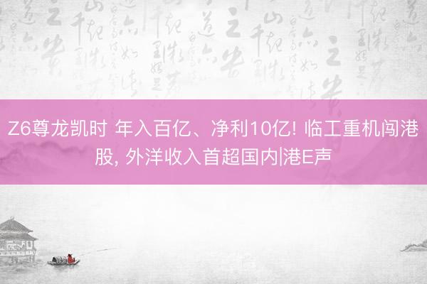 Z6尊龙凯时 年入百亿、净利10亿! 临工重机闯港股， 外洋收入首超国内|港E声