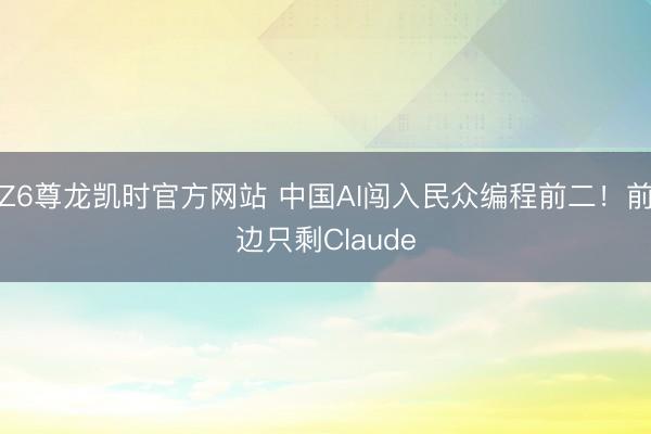 Z6尊龙凯时官方网站 中国AI闯入民众编程前二!前边只剩Claude