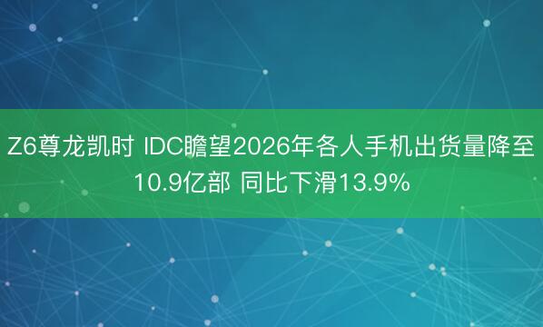 Z6尊龙凯时 IDC瞻望2026年各人手机出货量降至10.9亿部 同比下滑13.9%