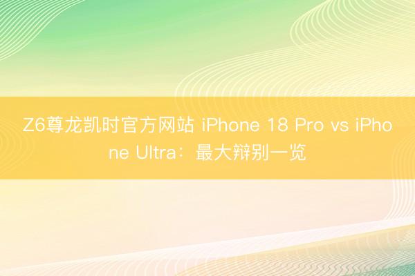 Z6尊龙凯时官方网站 iPhone 18 Pro vs iPhone Ultra：最大辩别一览