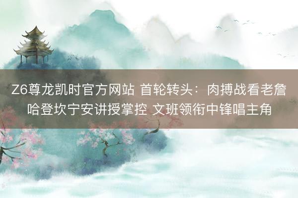 Z6尊龙凯时官方网站 首轮转头：肉搏战看老詹哈登坎宁安讲授掌控 文班领衔中锋唱主角