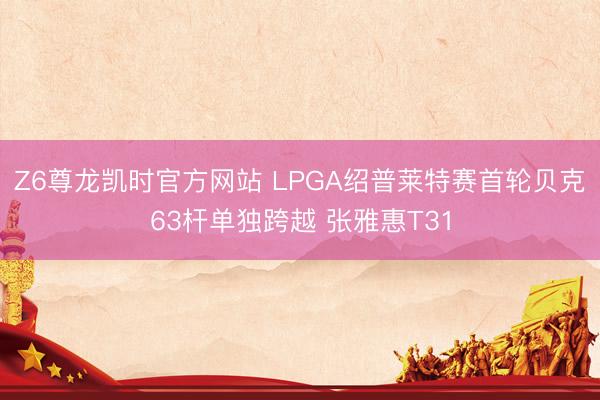 Z6尊龙凯时官方网站 LPGA绍普莱特赛首轮贝克63杆单独跨越 