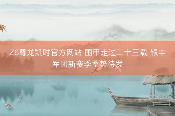 Z6尊龙凯时官方网站 围甲走过二十三载 银丰军团新赛季蓄势待