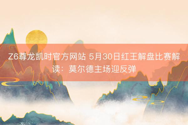 Z6尊龙凯时官方网站 5月30日红王解盘比赛解读：莫尔德主场迎反