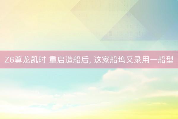 Z6尊龙凯时 重启造船后， 这家船坞又录用一船型