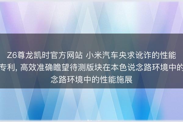 Z6尊龙凯时官方网站 小米汽车央求讹诈的性能瞻望次第专利， 高效准确瞻望待测版块在本色说念路环境中的性能施展