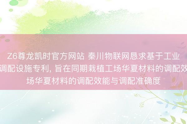 Z6尊龙凯时官方网站 秦川物联网恳求基于工业物联网的原材料调配设施专利， 旨在同期栽植工场华夏材料的调配效能与调配准确度