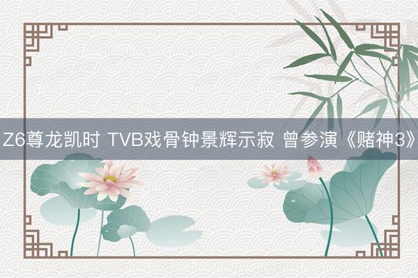 Z6尊龙凯时 TVB戏骨钟景辉示寂 曾参演《赌神3》