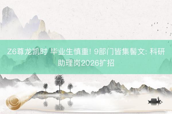 Z6尊龙凯时 毕业生慎重! 9部门皆集髻文: 科研助理岗2026扩招