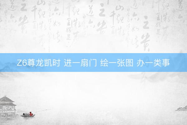 Z6尊龙凯时 进一扇门 绘一张图 办一类事