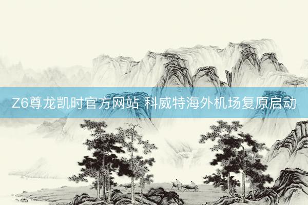 Z6尊龙凯时官方网站 科威特海外机场复原启动