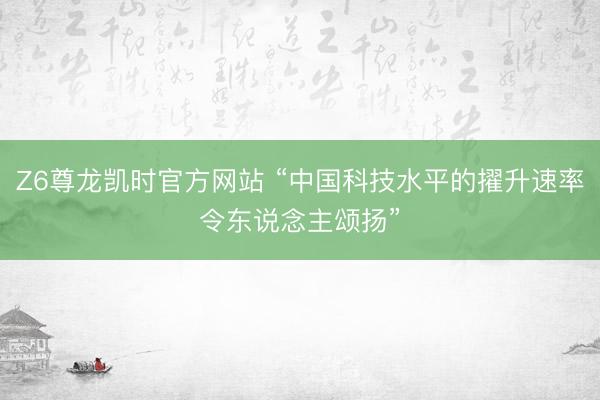 Z6尊龙凯时官方网站 “中国科技水平的擢升速率令东说念主颂扬”