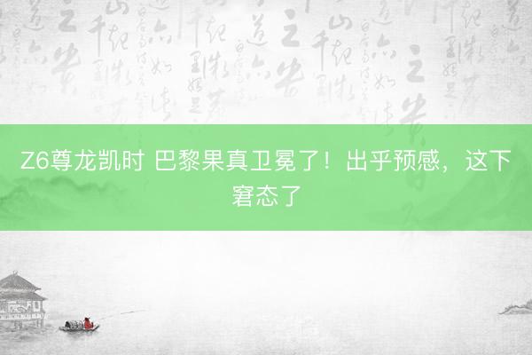 Z6尊龙凯时 巴黎果真卫冕了！出乎预感，这下窘态了