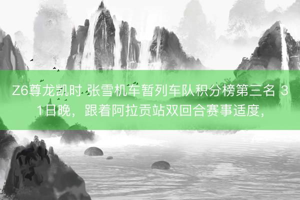 Z6尊龙凯时 张雪机车暂列车队积分榜第三名 31日晚，跟着阿拉贡站双回合赛事适度，
