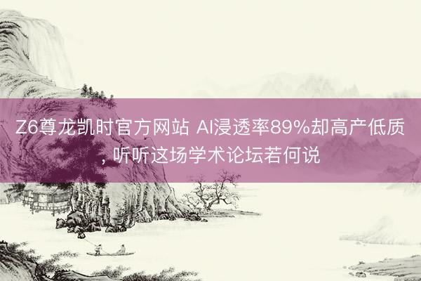 Z6尊龙凯时官方网站 AI浸透率89%却高产低质， 听听这场学术论坛若何说