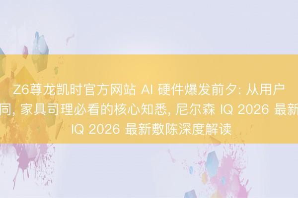 Z6尊龙凯时官方网站 AI 硬件爆发前夕: 从用户需求到生态协同， 家具司理必看的核心知悉， 尼尔森 IQ 2026 最新敷陈深度解读