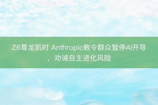 Z6尊龙凯时 Anthropic敕令群众暂停AI开导，劝诫自主进化风险