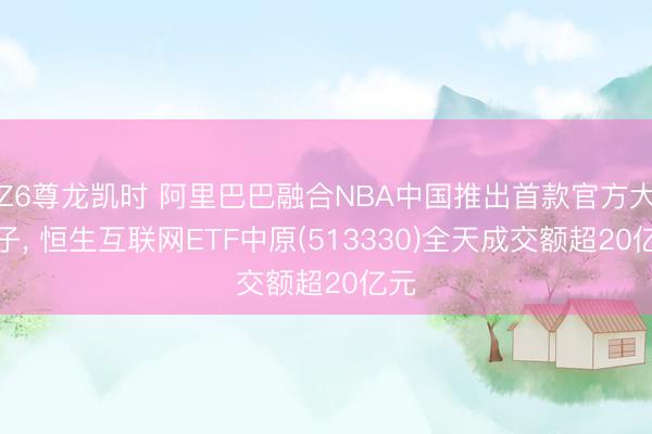 Z6尊龙凯时 阿里巴巴融合NBA中国推出首款官方大模子， 恒生互联网ETF中原(513330)全天成交额超20亿元