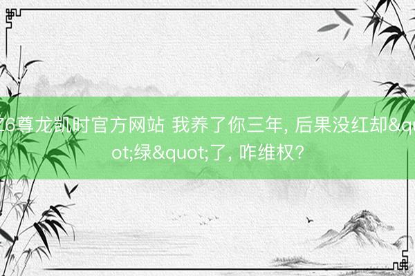 Z6尊龙凯时官方网站 我养了你三年， 后果没红却"绿"了， 咋维权?