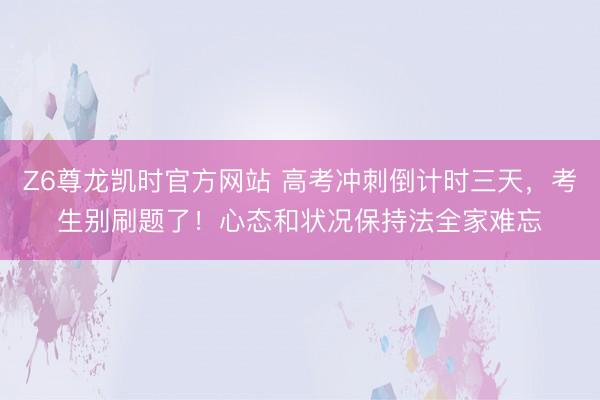 Z6尊龙凯时官方网站 高考冲刺倒计时三天，考生别刷题了！心态和状况保持法全家难忘