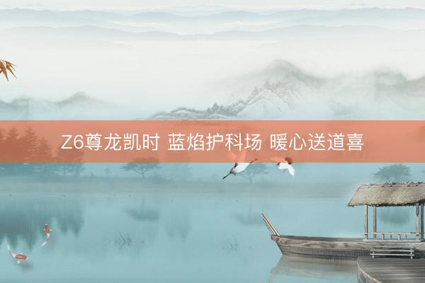 Z6尊龙凯时 蓝焰护科场 暖心送道喜