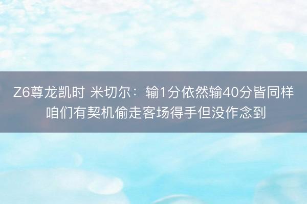 Z6尊龙凯时 米切尔：输1分依然输40分皆同样 咱们有契机偷走客场得手但没作念到