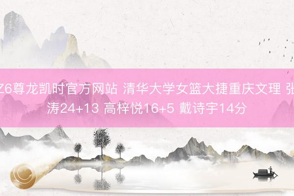 Z6尊龙凯时官方网站 清华大学女篮大捷重庆文理 张涛24+13 高梓悦16+5 戴诗宇14分