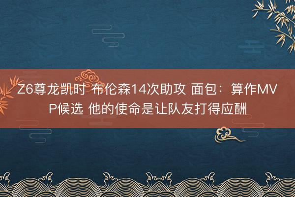 Z6尊龙凯时 布伦森14次助攻 面包：算作MVP候选 他的使命是让队友打得应酬