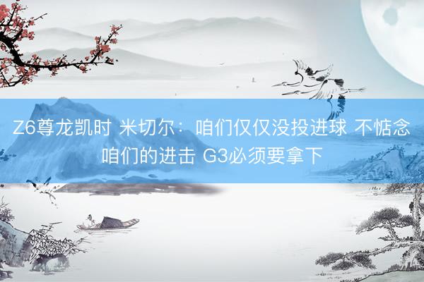 Z6尊龙凯时 米切尔：咱们仅仅没投进球 不惦念咱们的进击 G3必须要拿下