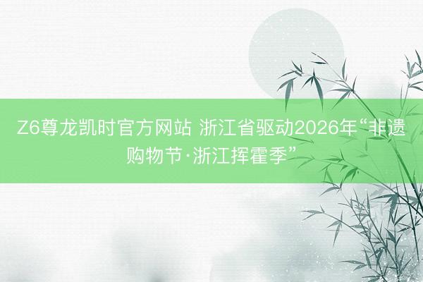 Z6尊龙凯时官方网站 浙江省驱动2026年“非遗购物节·浙江挥霍季”