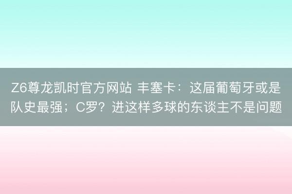 Z6尊龙凯时官方网站 丰塞卡：这届葡萄牙或是队史最强；C罗？进这样多球的东谈主不是问题